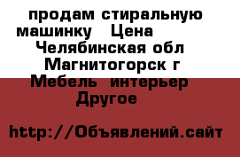 продам стиральную машинку › Цена ­ 7 500 - Челябинская обл., Магнитогорск г. Мебель, интерьер » Другое   